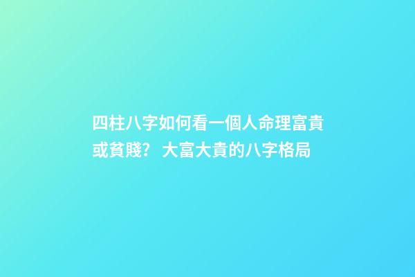 四柱八字如何看一個人命理富貴或貧賤？ 大富大貴的八字格局-第1張-觀點-玄機派